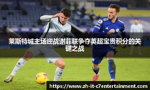 莱斯特城主场迎战谢菲联争夺英超宝贵积分的关键之战