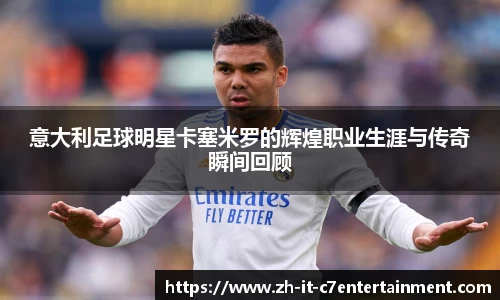 意大利足球明星卡塞米罗的辉煌职业生涯与传奇瞬间回顾